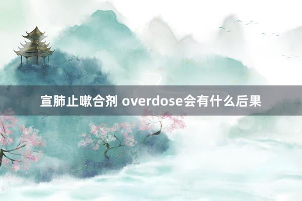 宣肺止嗽合剂 overdose会有什么后果